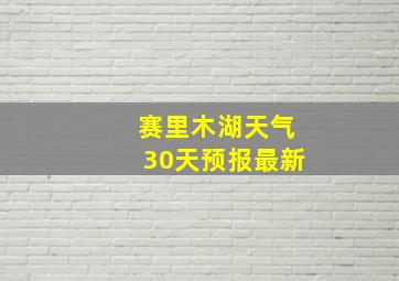 赛里木湖天气30天预报最新