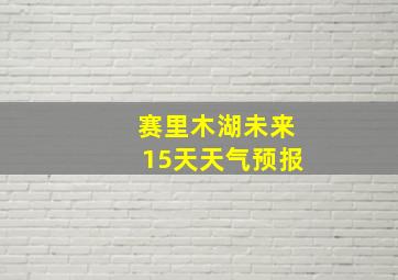 赛里木湖未来15天天气预报