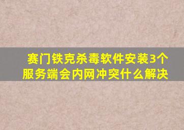 赛门铁克杀毒软件安装3个服务端会内网冲突什么解决