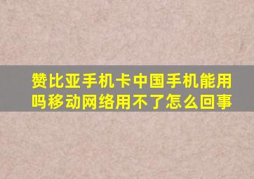 赞比亚手机卡中国手机能用吗移动网络用不了怎么回事