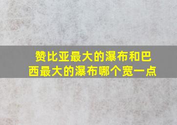 赞比亚最大的瀑布和巴西最大的瀑布哪个宽一点