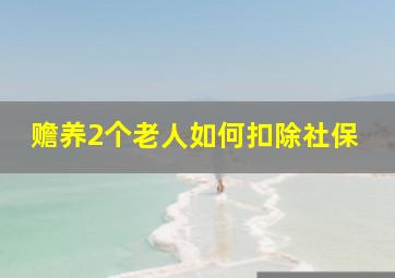 赡养2个老人如何扣除社保