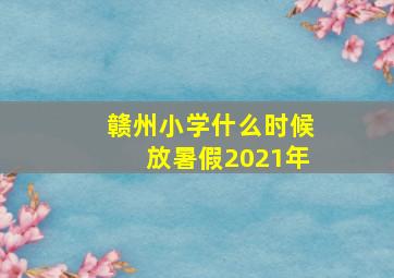 赣州小学什么时候放暑假2021年