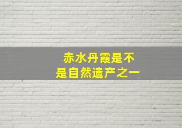 赤水丹霞是不是自然遗产之一