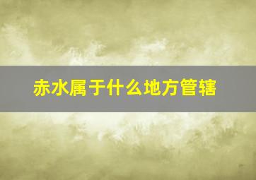 赤水属于什么地方管辖