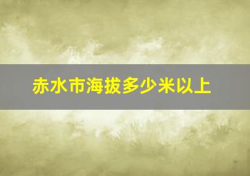 赤水市海拔多少米以上