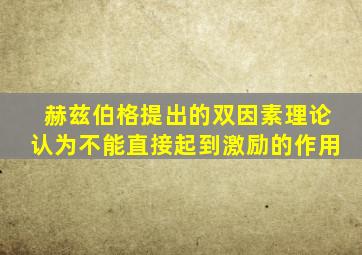 赫兹伯格提出的双因素理论认为不能直接起到激励的作用