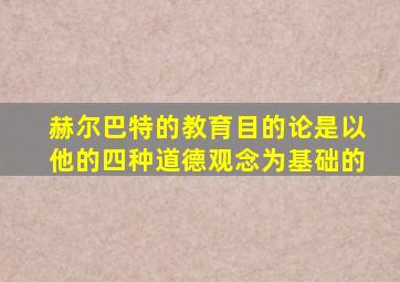 赫尔巴特的教育目的论是以他的四种道德观念为基础的