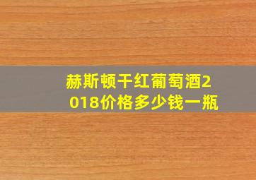 赫斯顿干红葡萄酒2018价格多少钱一瓶