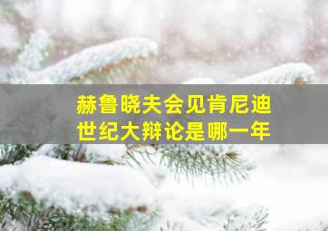 赫鲁晓夫会见肯尼迪世纪大辩论是哪一年