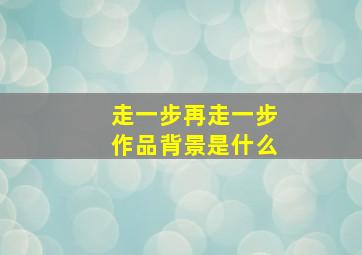 走一步再走一步作品背景是什么