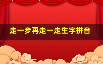 走一步再走一走生字拼音