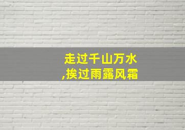 走过千山万水,挨过雨露风霜