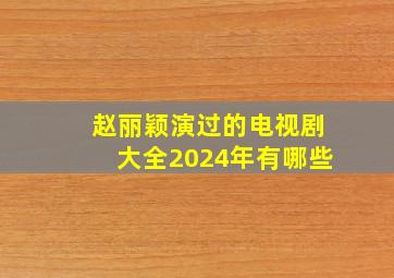 赵丽颖演过的电视剧大全2024年有哪些