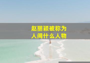 赵丽颖被称为人间什么人物