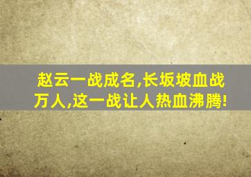 赵云一战成名,长坂坡血战万人,这一战让人热血沸腾!