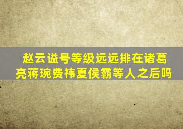 赵云谥号等级远远排在诸葛亮蒋琬费祎夏侯霸等人之后吗