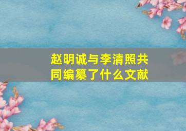 赵明诚与李清照共同编纂了什么文献