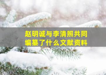 赵明诚与李清照共同编纂了什么文献资料