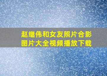 赵继伟和女友照片合影图片大全视频播放下载