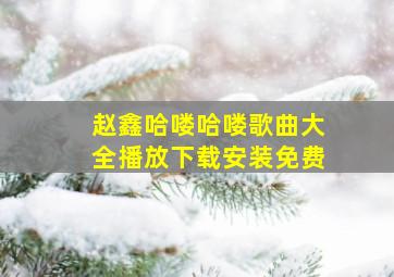 赵鑫哈喽哈喽歌曲大全播放下载安装免费