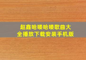 赵鑫哈喽哈喽歌曲大全播放下载安装手机版