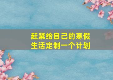 赶紧给自己的寒假生活定制一个计划