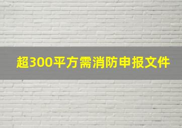 超300平方需消防申报文件