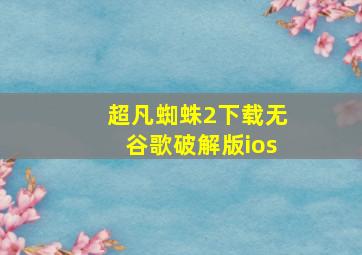 超凡蜘蛛2下载无谷歌破解版ios