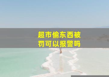 超市偷东西被罚可以报警吗