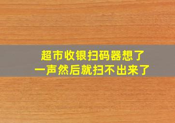 超市收银扫码器想了一声然后就扫不出来了