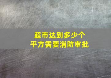 超市达到多少个平方需要消防审批