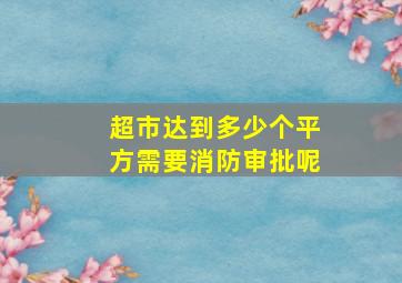 超市达到多少个平方需要消防审批呢