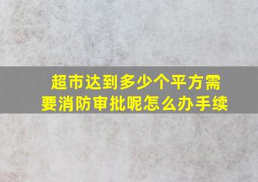 超市达到多少个平方需要消防审批呢怎么办手续