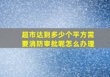 超市达到多少个平方需要消防审批呢怎么办理