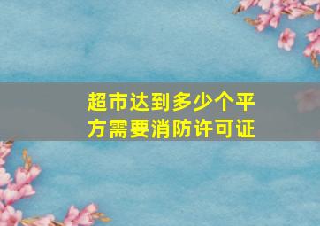 超市达到多少个平方需要消防许可证