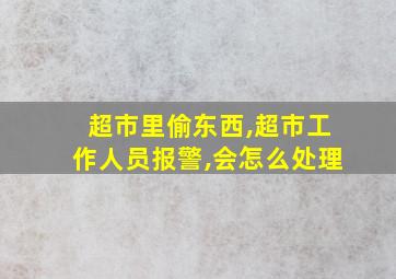 超市里偷东西,超市工作人员报警,会怎么处理