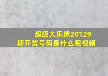 超级大乐透20129期开奖号码是什么呢视频