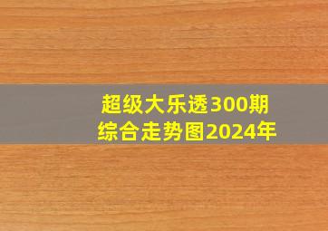 超级大乐透300期综合走势图2024年