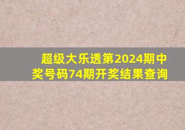 超级大乐透第2024期中奖号码74期开奖结果查询