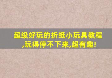 超级好玩的折纸小玩具教程,玩得停不下来,超有趣!