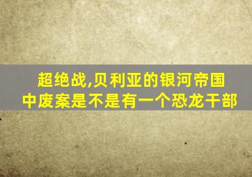 超绝战,贝利亚的银河帝国中废案是不是有一个恐龙干部