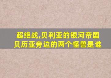 超绝战,贝利亚的银河帝国贝历亚旁边的两个怪兽是谁