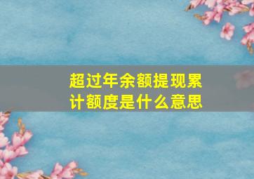 超过年余额提现累计额度是什么意思