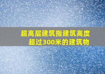 超高层建筑指建筑高度超过300米的建筑物