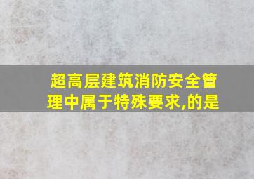 超高层建筑消防安全管理中属于特殊要求,的是