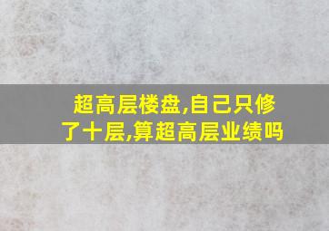 超高层楼盘,自己只修了十层,算超高层业绩吗