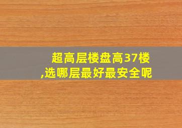 超高层楼盘高37楼,选哪层最好最安全呢