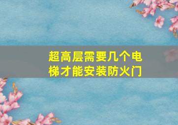 超高层需要几个电梯才能安装防火门