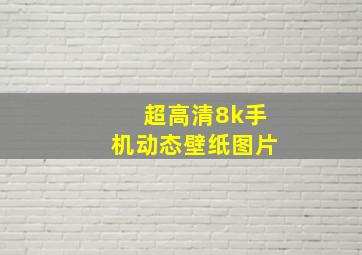 超高清8k手机动态壁纸图片